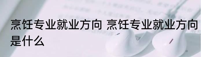 烹饪专业就业方向 烹饪专业就业方向是什么