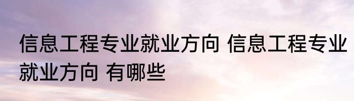 信息工程专业就业方向 信息工程专业就业方向 有哪些