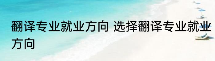 翻译专业就业方向 选择翻译专业就业方向