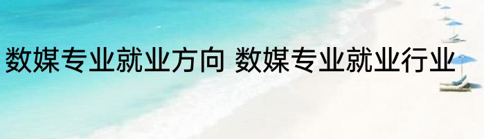 数媒专业就业方向 数媒专业就业行业