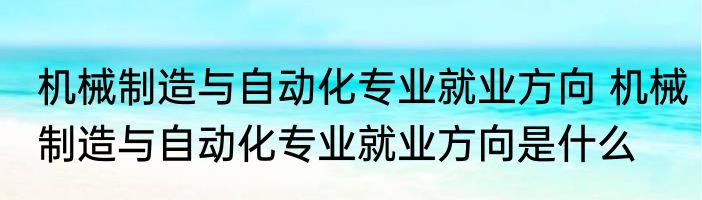 机械制造与自动化专业就业方向 机械制造与自动化专业就业方向是什么