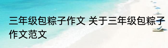 三年级包粽子作文 关于三年级包粽子作文范文