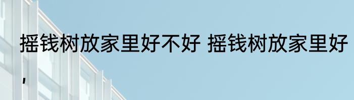 摇钱树放家里好不好 摇钱树放家里好，
