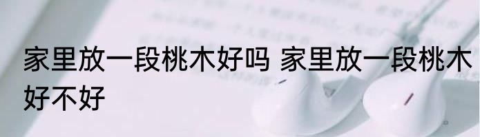 家里放一段桃木好吗 家里放一段桃木好不好