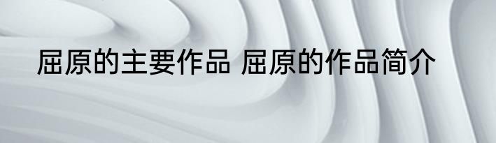 屈原的主要作品 屈原的作品简介