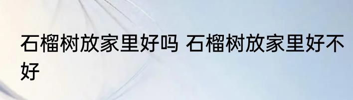 石榴树放家里好吗 石榴树放家里好不好