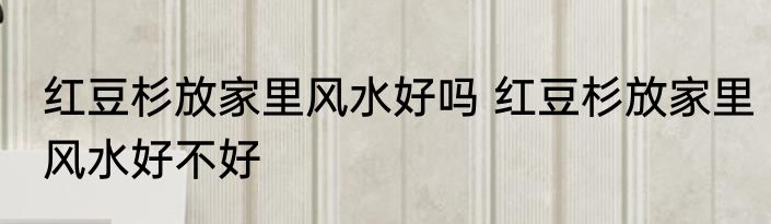 红豆杉放家里风水好吗 红豆杉放家里风水好不好