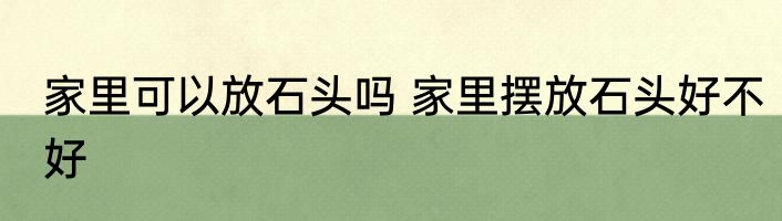 家里可以放石头吗 家里摆放石头好不好