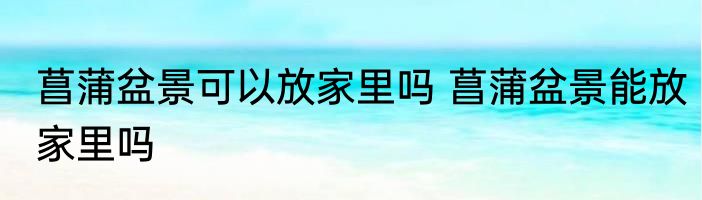 菖蒲盆景可以放家里吗 菖蒲盆景能放家里吗