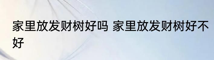 家里放发财树好吗 家里放发财树好不好