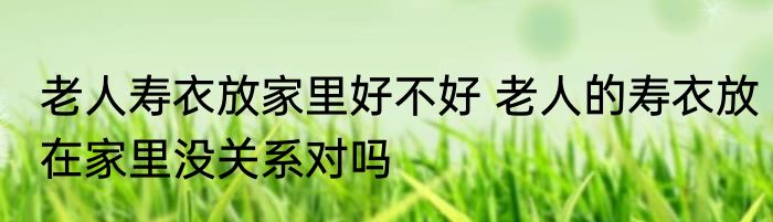 老人寿衣放家里好不好 老人的寿衣放在家里没关系对吗