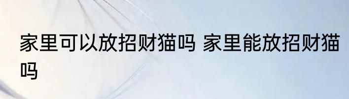 家里可以放招财猫吗 家里能放招财猫吗