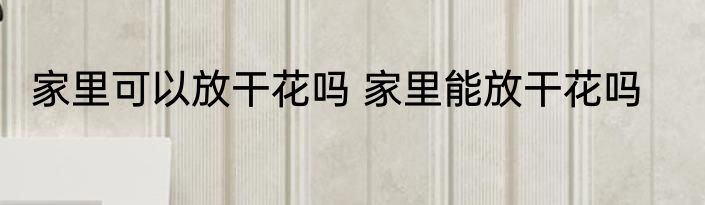 家里可以放干花吗 家里能放干花吗