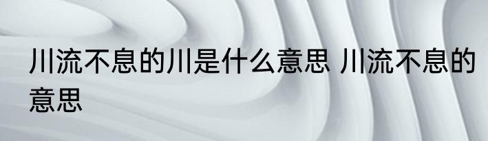 川流不息的川是什么意思 川流不息的意思