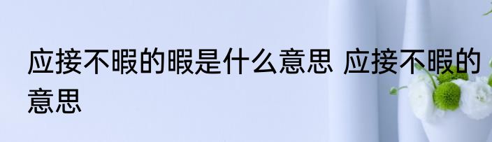 应接不暇的暇是什么意思 应接不暇的意思