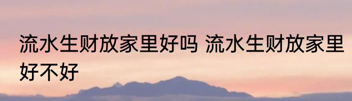 流水生财放家里好吗 流水生财放家里好不好