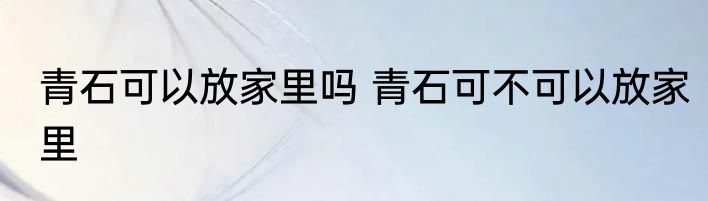 青石可以放家里吗 青石可不可以放家里
