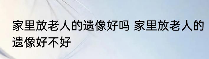 家里放老人的遗像好吗 家里放老人的遗像好不好