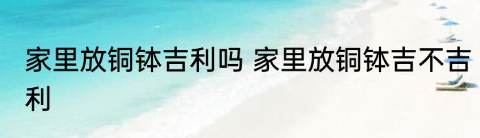 家里放铜钵吉利吗 家里放铜钵吉不吉利