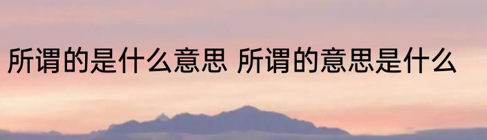 所谓的是什么意思 所谓的意思是什么