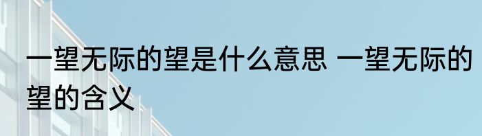 一望无际的望是什么意思 一望无际的望的含义