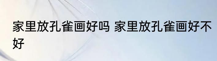 家里放孔雀画好吗 家里放孔雀画好不好