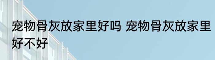 宠物骨灰放家里好吗 宠物骨灰放家里好不好