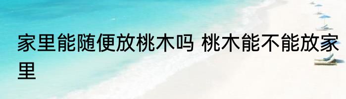 家里能随便放桃木吗 桃木能不能放家里