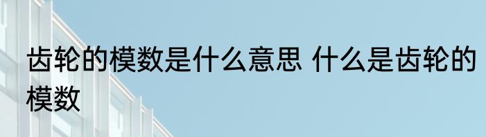 齿轮的模数是什么意思 什么是齿轮的模数