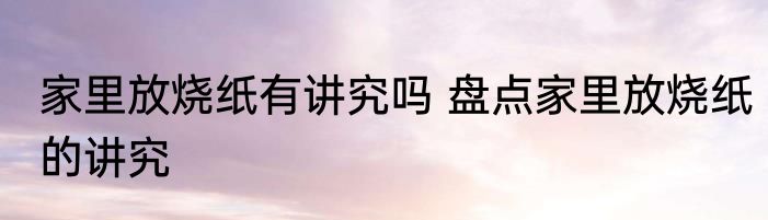 家里放烧纸有讲究吗 盘点家里放烧纸的讲究