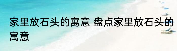 家里放石头的寓意 盘点家里放石头的寓意
