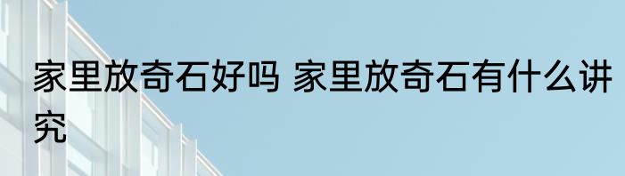 家里放奇石好吗 家里放奇石有什么讲究
