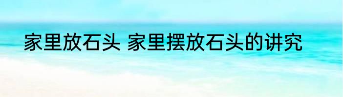 家里放石头 家里摆放石头的讲究