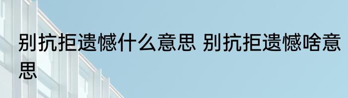 别抗拒遗憾什么意思 别抗拒遗憾啥意思