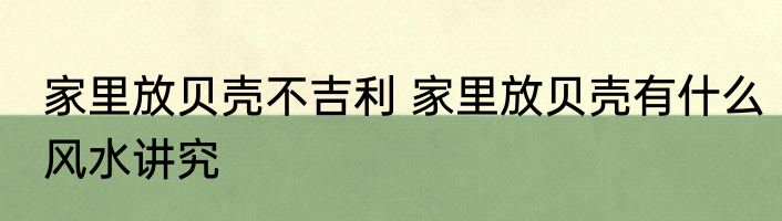 家里放贝壳不吉利 家里放贝壳有什么风水讲究