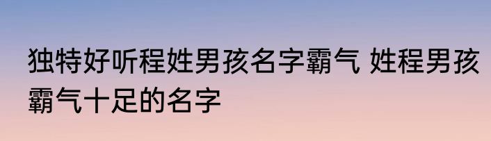 独特好听程姓男孩名字霸气 姓程男孩霸气十足的名字