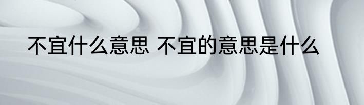 不宜什么意思 不宜的意思是什么