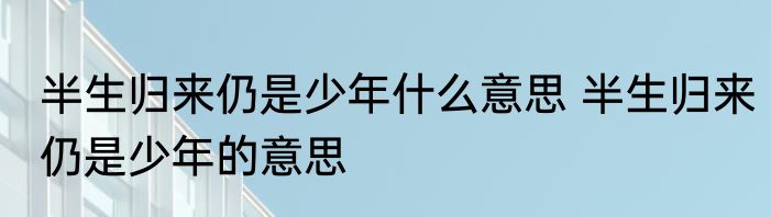 半生归来仍是少年什么意思 半生归来仍是少年的意思