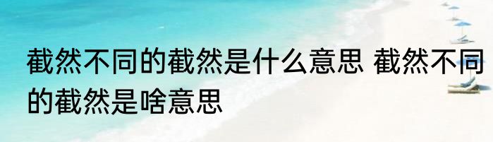 截然不同的截然是什么意思 截然不同的截然是啥意思