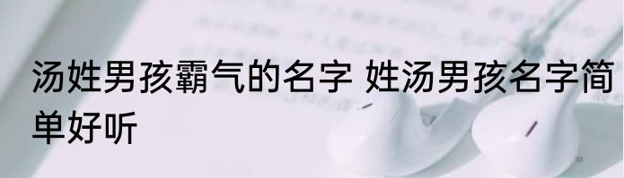 汤姓男孩霸气的名字 姓汤男孩名字简单好听