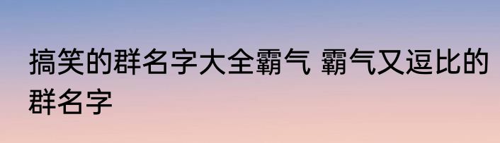 搞笑的群名字大全霸气 霸气又逗比的群名字