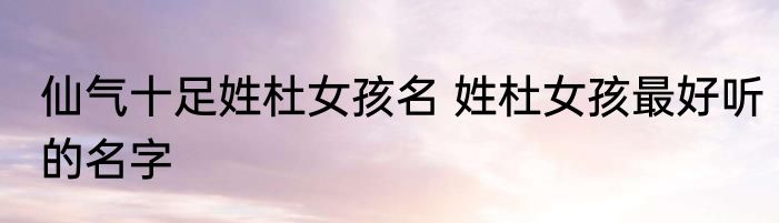 仙气十足姓杜女孩名 姓杜女孩最好听的名字