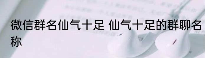 微信群名仙气十足 仙气十足的群聊名称