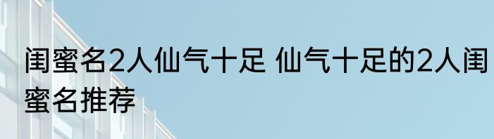 闺蜜名2人仙气十足 仙气十足的2人闺蜜名推荐