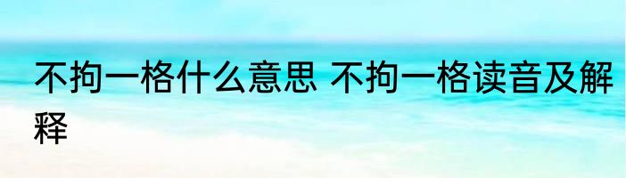 不拘一格什么意思 不拘一格读音及解释