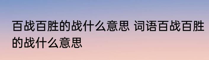 百战百胜的战什么意思 词语百战百胜的战什么意思