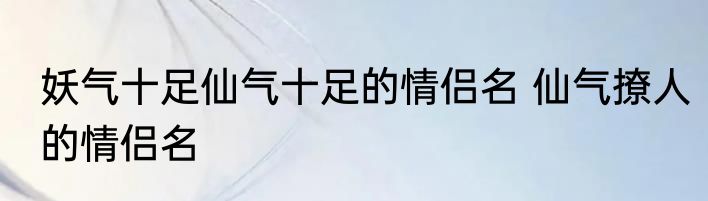 妖气十足仙气十足的情侣名 仙气撩人的情侣名