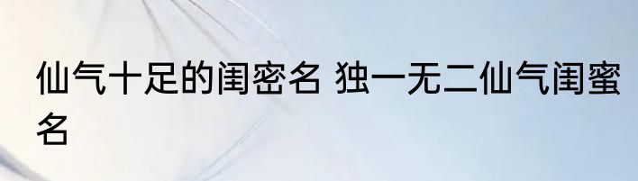 仙气十足的闺密名 独一无二仙气闺蜜名