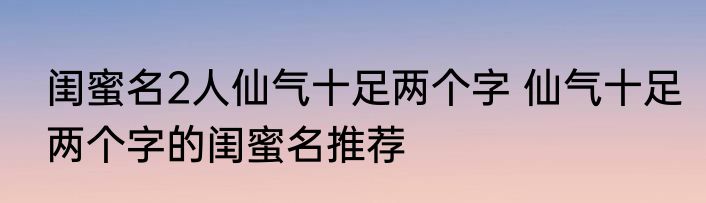 闺蜜名2人仙气十足两个字 仙气十足两个字的闺蜜名推荐