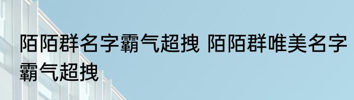 陌陌群名字霸气超拽 陌陌群唯美名字霸气超拽
